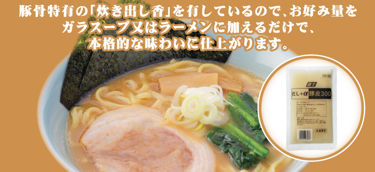 豚骨特有の「炊き出し香」を有しているので、お好み量をガラスープ又はラーメンに加えるだけで、本格的な味わいに仕上がります。