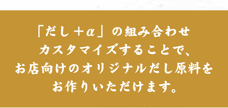 「だし＋α」の組み合わせカスタマイズすることで、お店向けのオリジナルだし原料をお作りいただけます。