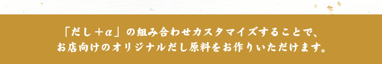 「だし＋α」の組み合わせカスタマイズすることで、お店向けのオリジナルだし原料をお作りいただけます。