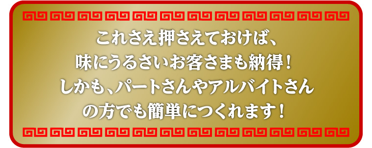 これさえ押さえておけば、
味にうるさいお客さまも納得！
しかも、パートさんやアルバイトさん
の方でも簡単につくれます！
