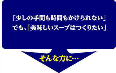 「少しの手間も時間もかけられない」
でも、「美味しいスープはつくりたい」
