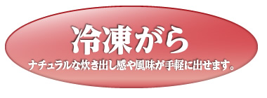 冷凍がら
ナチュラルな炊き出し感や風味が手軽に出せます。
