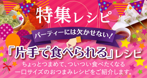 特集レシピ：パーティーには欠かせない！「片手で食べられる」レシピ