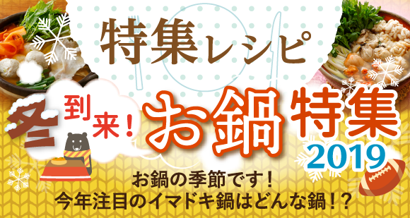 特集レシピ：冬到来！お鍋特集2019