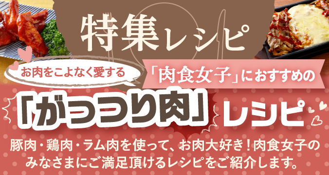 特集レシピ：お肉をこよなく愛する「肉食女子」におすすめの「がっつり肉」レシピ