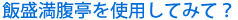 飯盛満腹亭を使用してみて？