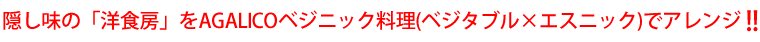 隠し味の「洋食房」をAGALICOベジニック料理(ベジタブル×エスニック)でアレンジ !!
