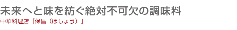 未来へと味を紡ぐ絶対不可欠の調味料　中華料理店『保昌（ほしょう）』